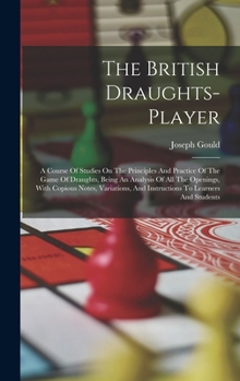 The British Draughts-player: A Course Of Studies On The Principles And Practice Of The Game Of Draughts, Being An Analysis Of All The Openings, With ... And Instructions To Learners And Students