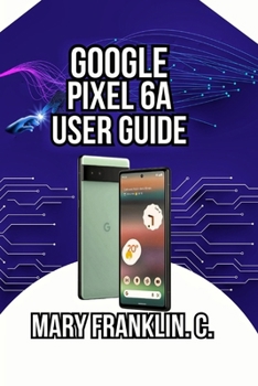 Google Pixel 6a User Guide: Photography Mastery to Security, Performance Optimization, and Battery Management