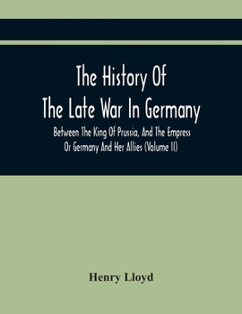 The History of the Late War in Germany, Between the King of Prussia, and the Empress of Germany and Her Allies, Vol. 2: Containing the Campaigns of 1758, and 1759, with a Correct Military Map of the S