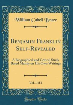 Hardcover Benjamin Franklin Self-Revealed, Vol. 1 of 2: A Biographical and Critical Study Based Mainly on His Own Writings (Classic Reprint) Book