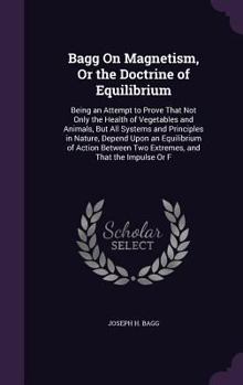 Hardcover Bagg on Magnetism, or the Doctrine of Equilibrium: Being an Attempt to Prove That Not Only the Health of Vegetables and Animals, But All Systems and P Book