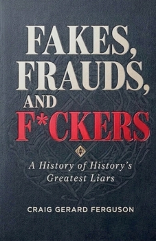 Fakes, Frauds, and F*ckers-A History of History's Greatest Liars