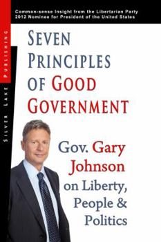 Paperback Seven Principles of Good Government: Gary Johnson on Politics, People and Freedom: Insights from the 2012 Libertarian Party Nominee for P Book