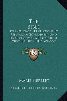 Paperback The Bible: Its Influence, Its Relations To Republican Government, And Its Necessity As A Textbook Of Ethics In The Public Schools Book