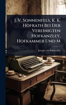 J. V. Sonnenfels, K. K. Hofrath Bei Der Vereinigten Hofkanzley, Hofkammer Und M (German Edition)