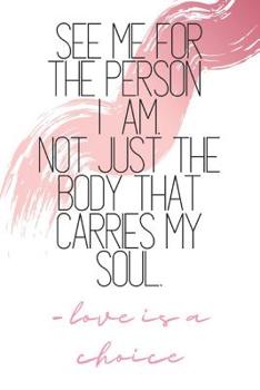 Paperback See Me For The Person I Am, Not Just The Body That Carries My Soul -love is a choice: Quote Notebook Book