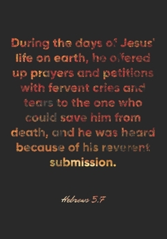 Hebrews 5:7 Notebook: During the days of Jesus' life on earth, he offered up prayers and petitions with fervent cries and tears to the one who could ... Hebrews 5:7 Notebook, Bible Verse Journal