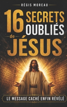 16 secrets oubliés de Jésus: Les paroles originelles et puissantes de Jésus, expliquées simplement, pour libérer l’esprit et retrouver la paix intérieure