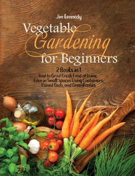 Paperback Vegetable Gardening for Beginners: 2 Books in 1: How to Grow Fresh Food at Home, Even in Small Spaces Using Containers, Raised Beds, and Greenhouses Book