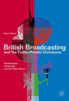 Hardcover British Broadcasting and the Public-Private Dichotomy: Neoliberalism, Citizenship and the Public Sphere Book