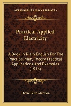 Paperback Practical Applied Electricity: A Book In Plain English For The Practical Man, Theory, Practical Applications And Examples (1916) Book