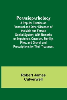 Porneiopathology; A Popular Treatise on Venereal and Other Diseases of the Male and Female Genital System; With Remarks on Impotence, Onanism, ... Gravel, and Prescriptions for Their Treatment