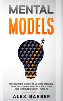 Paperback Mental Models: The Complete Guide for Logical Analysis, Problem-Solving, Powerful Strategies and Improved Decision-Making Book