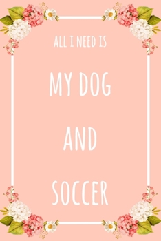 Paperback All I Need Is My Dog And Soccer: 6x9" Dot Bullet Floral Notebook/Journal Funny Gift Idea Book