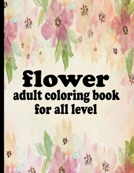 flower adult coloring book for all level: Coloring Book with 100 Detailed Flower Designs for Relaxation and Stress Relief (Intricate Coloring Books fo