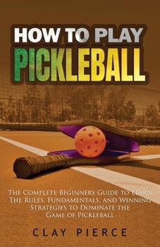Paperback How To Play Pickleball: The Complete Beginners Guide to Learn The Rules, Fundamentals, and Winning Strategies to Dominate the Game of Pickleba Book