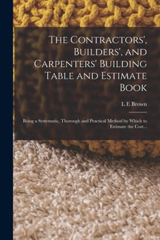 Paperback The Contractors', Builders', and Carpenters' Building Table and Estimate Book: Being a Systematic, Thorough and Practical Method by Which to Estimate Book