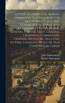 Hardcover Letters Between Col. Robert Hammond, Governor of the Isle of Wight, and the Committee of Lords and Commons at Derby-House, General Fairfax, Lieut. Gen Book