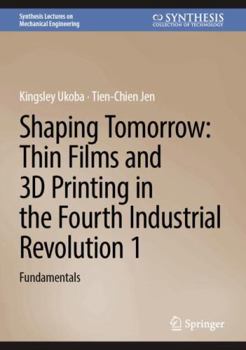 Hardcover Shaping Tomorrow: Thin Films and 3D Printing in the Fourth Industrial Revolution 1: Fundamentals (Synthesis Lectures on Mechanical Engineering) Book