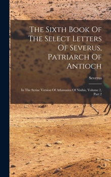 Hardcover The Sixth Book Of The Select Letters Of Severus, Patriarch Of Antioch: In The Syriac Version Of Athanasius Of Nisibis, Volume 2, Part 2 Book