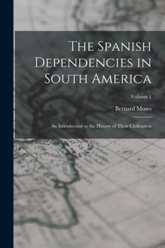 Paperback The Spanish Dependencies in South America: An Introduction to the History of Their Civilisation; Volume 1 Book