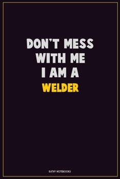 Don't Mess With Me, I Am A Welder: Career Motivational Quotes 6x9 120 Pages Blank Lined Notebook Journal