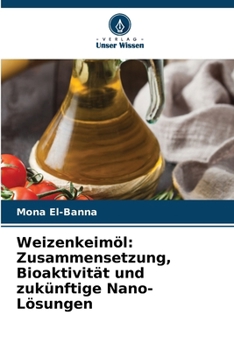 Weizenkeimöl: Zusammensetzung, Bioaktivität und zukünftige Nano-Lösungen (German Edition)