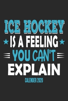 Ice Hockey Is A Feeling You Can't Explain Calender 2020: Funny Cool Ice Hockey Calender 2020 | Monthly & Weekly Planner - 6x9 - 128 Pages - Cute Gift For Ice Hockey Players, Coaches, Fans, Teams