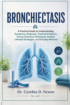 Bronchiectasis: A Practical Guide to Understanding Symptoms, Diagnosis, Treatment Options, Airway Clearance Techniques, Healthy Lifestyle Strategies, and Everyday Wellness