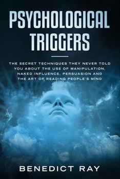 Psychological Triggers: The Secret Techniques They Never Told You About the Use of Manipulation, Naked Influence, Persuasion and the Art of Reading People’s Mind