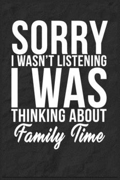Sorry I Wasn't Listening I Was Thinking About Family Time: 6''x9'' Family Time Lined Writing Notebook Journal, 120 Pages, Best Novelty Birthday Santa ... Gift For Friends, Fathers, Boss, Coworkers.