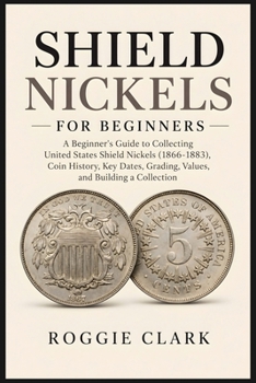 Shield Nickels for Beginners: A Beginner's Guide to Collecting United States Shield Nickels (1866-1883), Coin History, Key Dates, Grading, Values, and