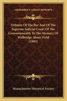 Tributes Of The Bar And Of The Supreme Judicial Court Of The Commonwealth To The Memory Of Walbridge Abner Field