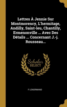 Hardcover Lettres À Jennie Sur Montmorency, L'hermitage, Andilly, Saint-leu, Chantilly, Ermenonville ... Avec Des Détails ... Concernant J.-j. Rousseau... [French] Book