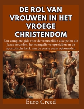 De rol van vrouwen in het vroege christendom: Een complete gids voor de vrouwelijke discipelen die Jezus steunden, het evangelie verspreidden en de ... van de eerste eeuw opbouwden. (Dutch Edition)