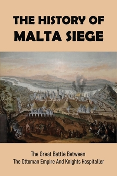 The History Of Malta Siege: The Great Battle Between The Ottoman Empire And Knights Hospitaller: Battles Of Ottoman Empire