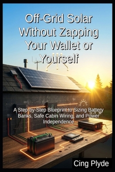 Paperback Off-Grid Solar Without Zapping Your Wallet or Yourself: A Step-by-Step Blueprint to Sizing Battery Banks, Safe Cabin Wiring, and Power Independence Book