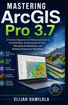Paperback Mastering ArcGIS Pro 3.7: A Practical Beginner-to-Professional Guide to Creating Maps, Analyzing Spatial Data, Managing Geodatabases, and Building Professional Workflows Book
