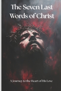 The Seven Last Words of Christ: A Journey to the Heart of His Love