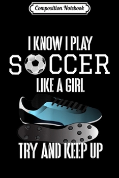 Composition Notebook: I know I play Soccer like a girl Try and keep up . Journal/Notebook Blank Lined Ruled 6x9 100 Pages