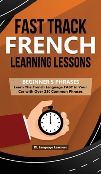 Hardcover Fast Track French Learning Lessons - Beginner's Phrases: Learn The French Language FAST in Your Car with over 250 Phrases and Sayings Book