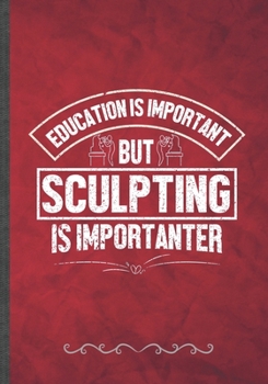 Education Is Important but Sculpting Is Importanter: Funny Lined Notebook Journal For Clay Sculpting Teacher Class Diy Sculptor, Unique Special Inspirational Birthday Gift Idea 110 Pages