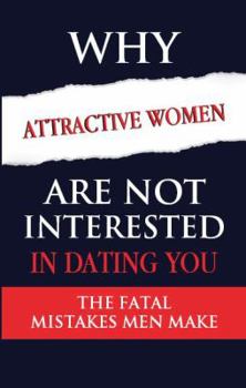Why Attractive Women Are Not Interested in Dating You : The Fatal Mistakes Men Make
