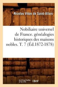 Nobiliaire Universel de France. Genealogies Historiques Des Maisons Nobles. T. 7 [Ed.1872-1878] - Book #7 of the Histoire