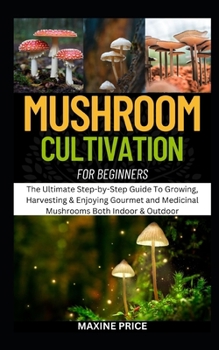 Paperback Mushroom Cultivation For Beginners: The Ultimate Step-by-Step Guide To Growing, Harvesting & Enjoying Gourmet and Medicinal Mushrooms Both Indoor & Ou Book