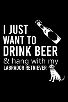 Paperback I Just Want to Drink Beer & Hang with My Labrador Retriever: Cute Labrador Retriever Default Ruled Notebook, Great Accessories & Gift Idea for Labrado Book