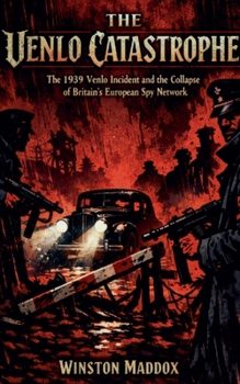 The Venlo Catastrophe: The 1939 Venlo Incident and the Collapse of Britain's European Spy Network