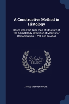 Paperback A Constructive Method in Histology: Based Upon the Tube Plan of Structure of the Animal Body With Case of Models for Demonstration. 1 Vol. and an Atla Book