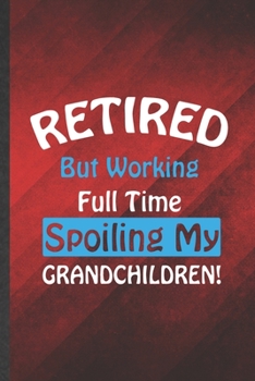 Paperback Retired but Working Full Time Spoiling My Grandchildren: Funny Blank Lined Grandparent Notebook/ Journal, Graduation Appreciation Gratitude Thank You Book