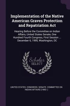 Implementation of the Native American Graves Protection and Repatriation ACT: Hearing Before the Committee on Indian Affairs, United States Senate, One Hundred Fourth Congress, First Session ... Decem